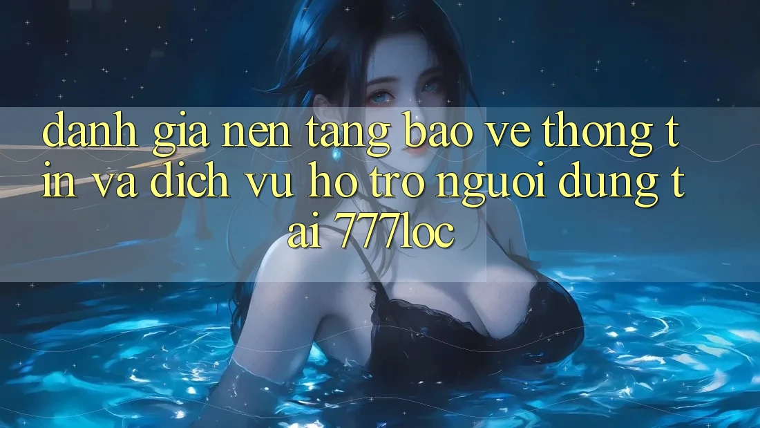 Đánh Giá Nền tảng Bảo vệ thông tin Và Dịch Vụ Hỗ Trợ Người dùng Tại 777loc Đánh Giá Nền tảng Bảo vệ thông tin Và Dịch Vụ Hỗ Trợ Người dùng Tại 777loc