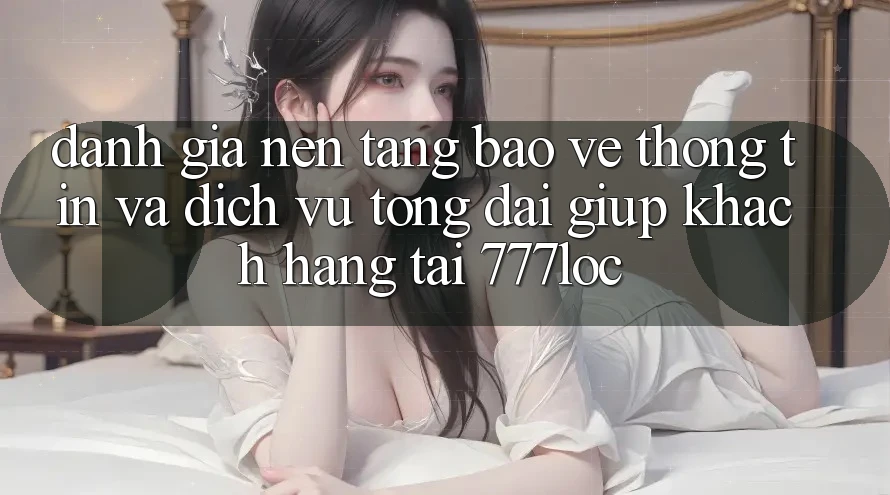 Đánh Giá Nền tảng Bảo vệ thông tin Và Dịch Vụ Tổng đài giúp Khách Hàng Tại 777loc Đánh Giá Nền tảng Bảo vệ thông tin Và Dịch Vụ Tổng đài giúp Khách Hàng Tại 777loc