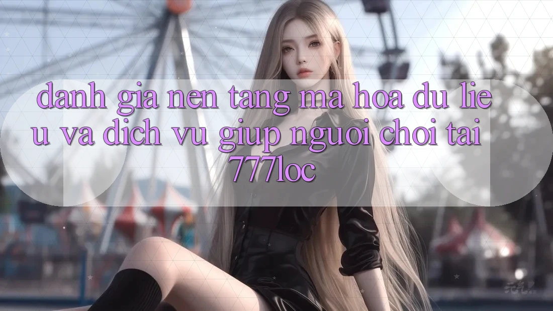 Đánh Giá Nền tảng Mã hóa dữ liệu Và Dịch Vụ Giúp Người chơi Tại 777loc