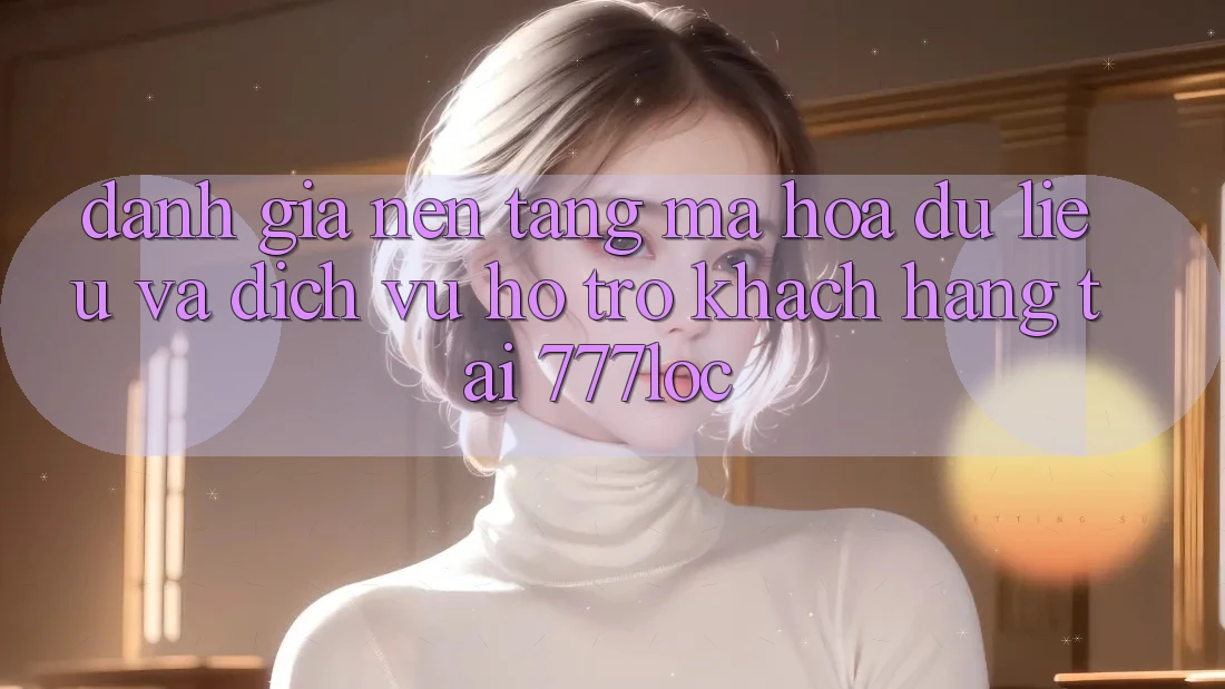 Đánh Giá Nền tảng Mã hóa dữ liệu Và Dịch Vụ Hỗ Trợ Khách Hàng Tại 777loc Đánh Giá Nền tảng Mã hóa dữ liệu Và Dịch Vụ Hỗ Trợ Khách Hàng Tại 777loc