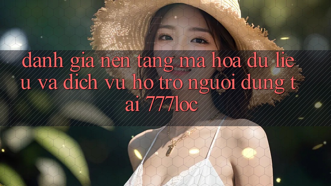 Đánh Giá Nền tảng Mã hóa dữ liệu Và Dịch Vụ Hỗ Trợ Người dùng Tại 777loc Đánh Giá Nền tảng Mã hóa dữ liệu Và Dịch Vụ Hỗ Trợ Người dùng Tại 777loc