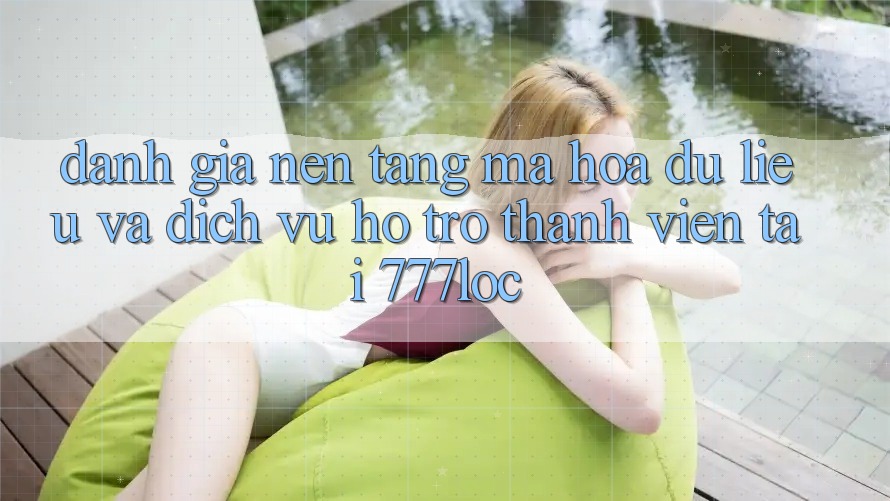 Đánh Giá Nền tảng Mã hóa dữ liệu Và Dịch Vụ Hỗ trợ Thành viên Tại 777loc Đánh Giá Nền tảng Mã hóa dữ liệu Và Dịch Vụ Hỗ trợ Thành viên Tại 777loc