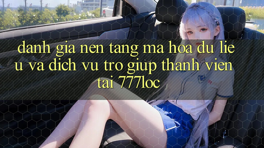 Đánh Giá Nền tảng Mã hóa dữ liệu Và Dịch Vụ Trợ giúp Thành viên Tại 777loc