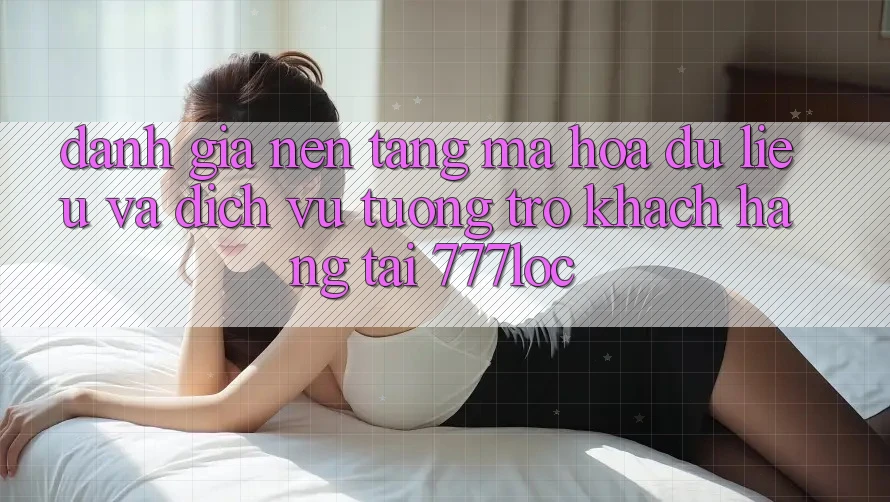 Đánh Giá Nền tảng Mã hóa dữ liệu Và Dịch Vụ Tương trợ Khách Hàng Tại 777loc Đánh Giá Nền tảng Mã hóa dữ liệu Và Dịch Vụ Tương trợ Khách Hàng Tại 777loc