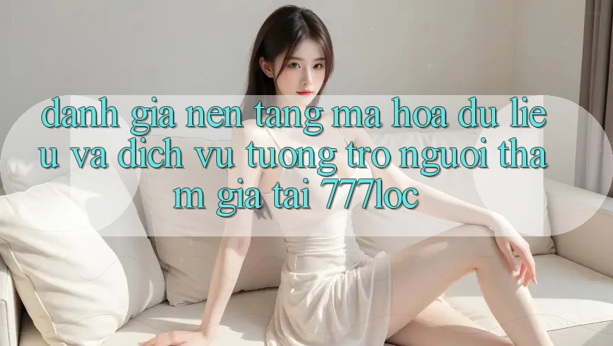 Đánh Giá Nền tảng Mã hóa dữ liệu Và Dịch Vụ Tương trợ Người tham gia Tại 777loc