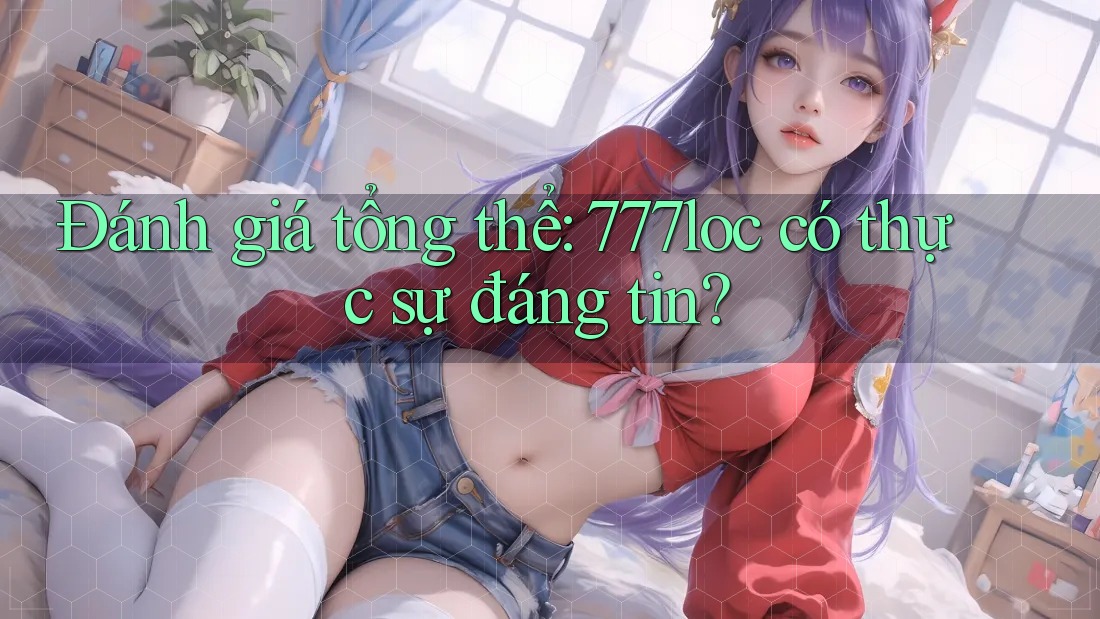 Đánh giá tổng thể: 777loc có thực sự đáng tin?