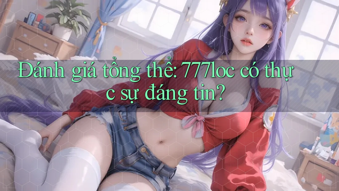 Đánh giá tổng thể: 777loc có thực sự đáng tin? Đánh giá tổng thể: 777loc có thực sự đáng tin?