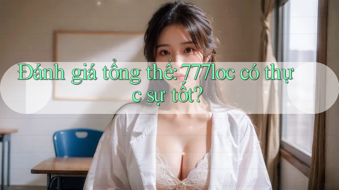 Đánh giá tổng thể: 777loc có thực sự tốt? Đánh giá tổng thể: 777loc có thực sự tốt?