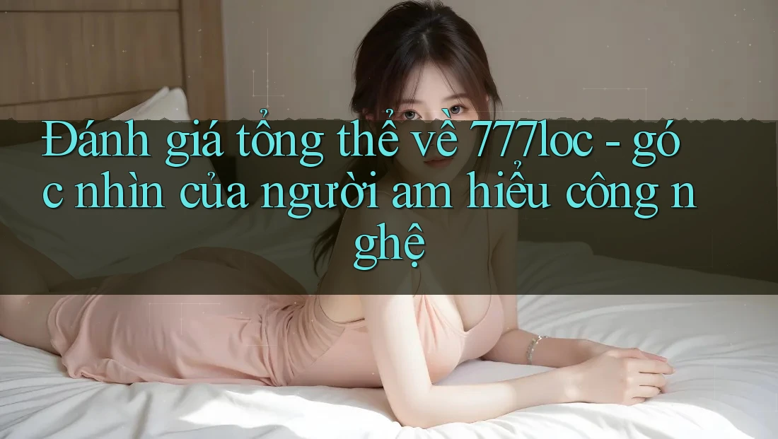 Đánh giá tổng thể về 777loc - góc nhìn của người am hiểu công nghệ Đánh giá tổng thể về 777loc - góc nhìn của người am hiểu công nghệ