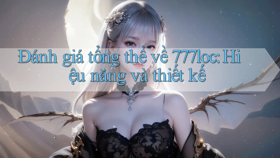 Đánh giá tổng thể về 777loc: Hiệu năng và thiết kế Đánh giá tổng thể về 777loc: Hiệu năng và thiết kế