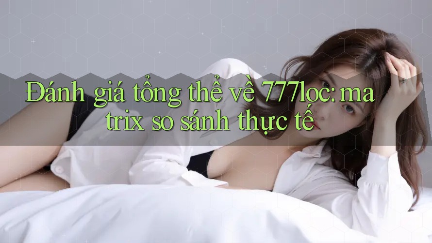 Đánh giá tổng thể về 777loc: matrix so sánh thực tế Đánh giá tổng thể về 777loc: matrix so sánh thực tế