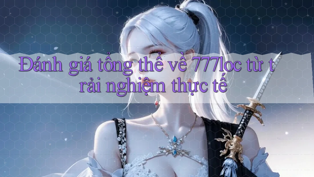 Đánh giá tổng thể về 777loc từ trải nghiệm thực tế Đánh giá tổng thể về 777loc từ trải nghiệm thực tế