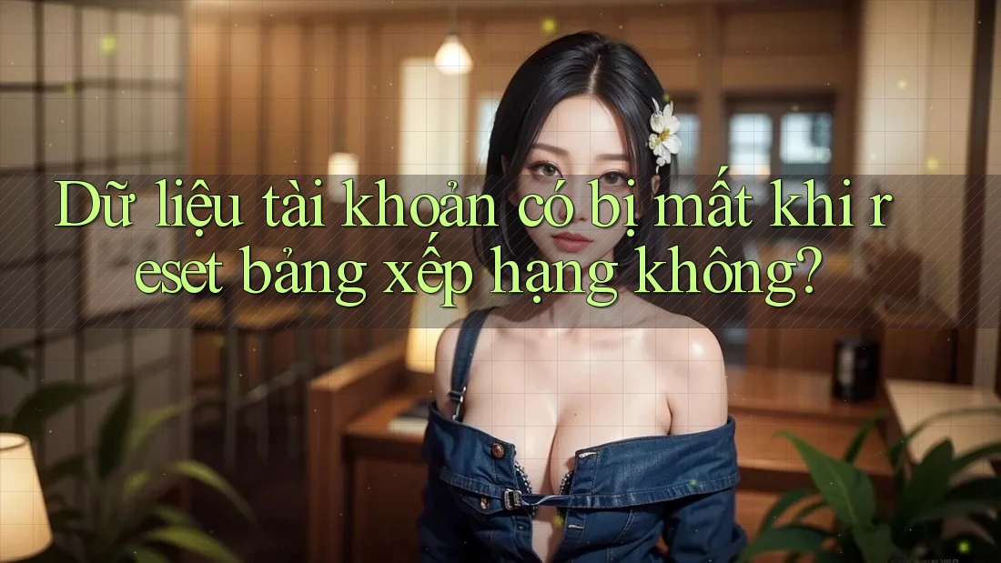 Dữ liệu tài khoản có bị mất khi reset bảng xếp hạng không?