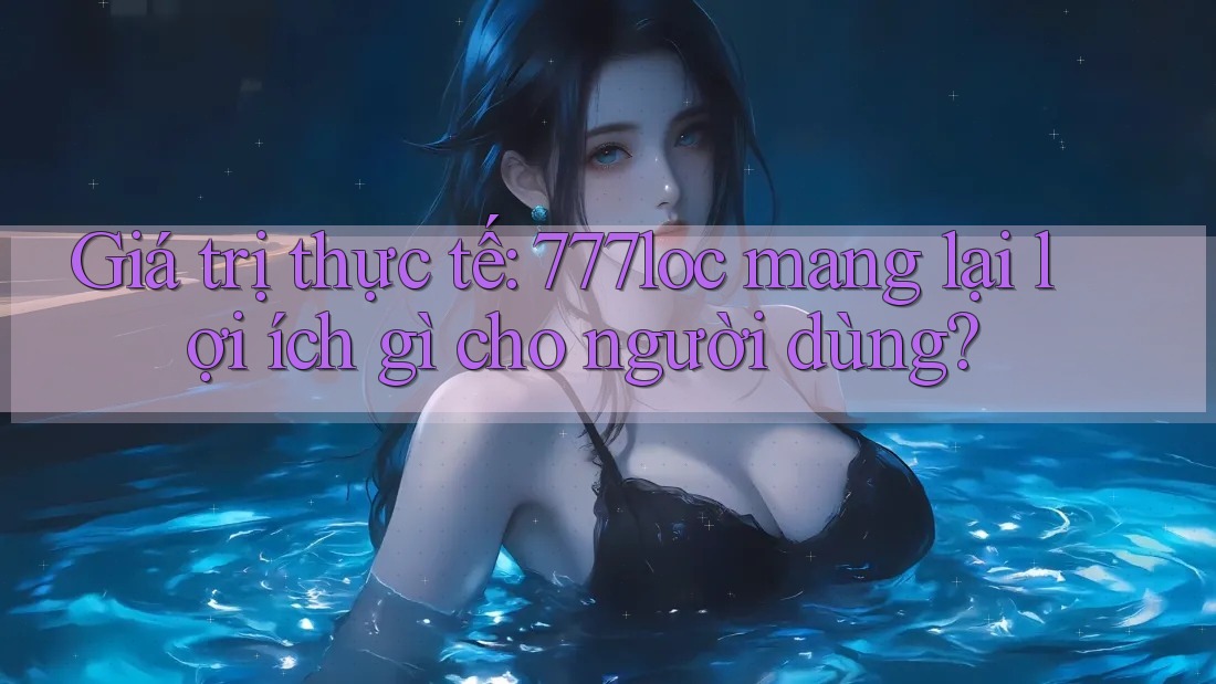 Giá trị thực tế: 777loc mang lại lợi ích gì cho người dùng? Giá trị thực tế: 777loc mang lại lợi ích gì cho người dùng?