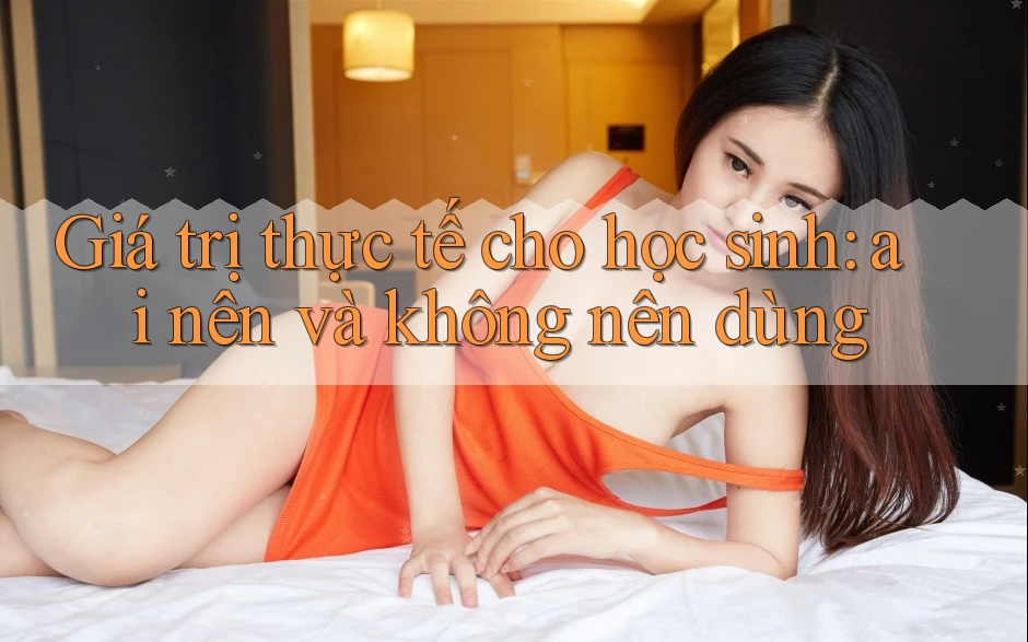 Giá trị thực tế cho học sinh: ai nên và không nên dùng