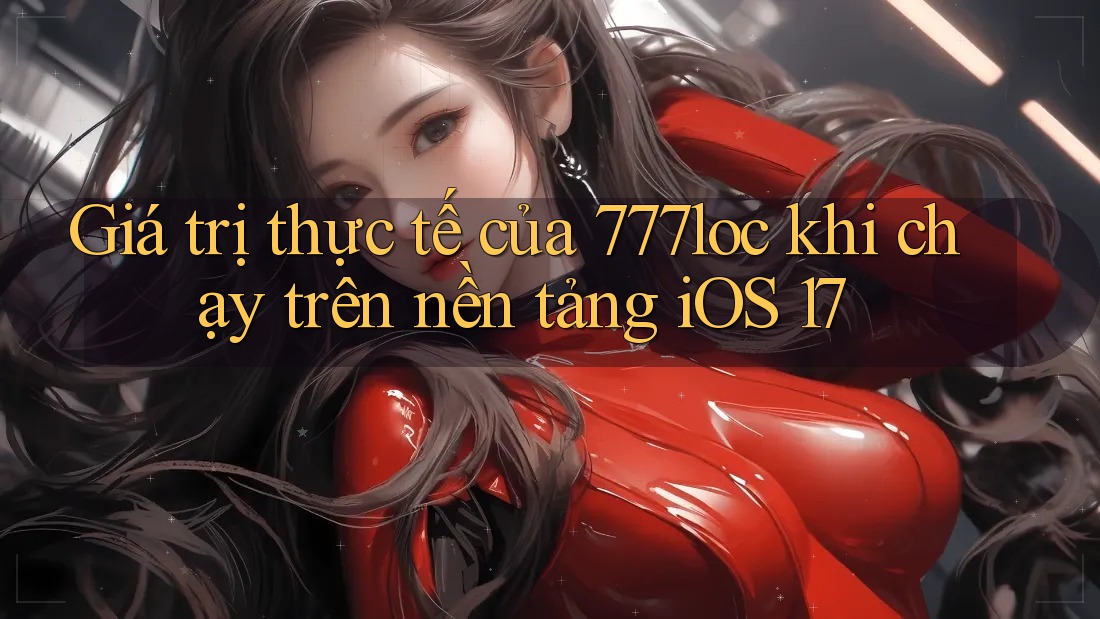 Giá trị thực tế của 777loc khi chạy trên nền tảng iOS 17 Giá trị thực tế của 777loc khi chạy trên nền tảng iOS 17