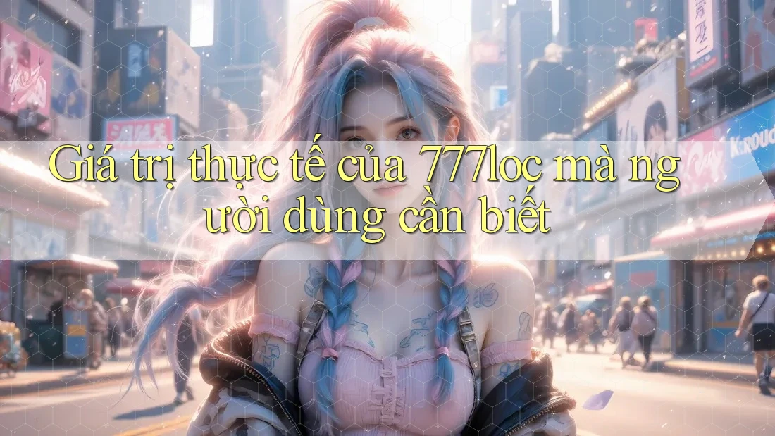 Giá trị thực tế của 777loc mà người dùng cần biết Giá trị thực tế của 777loc mà người dùng cần biết