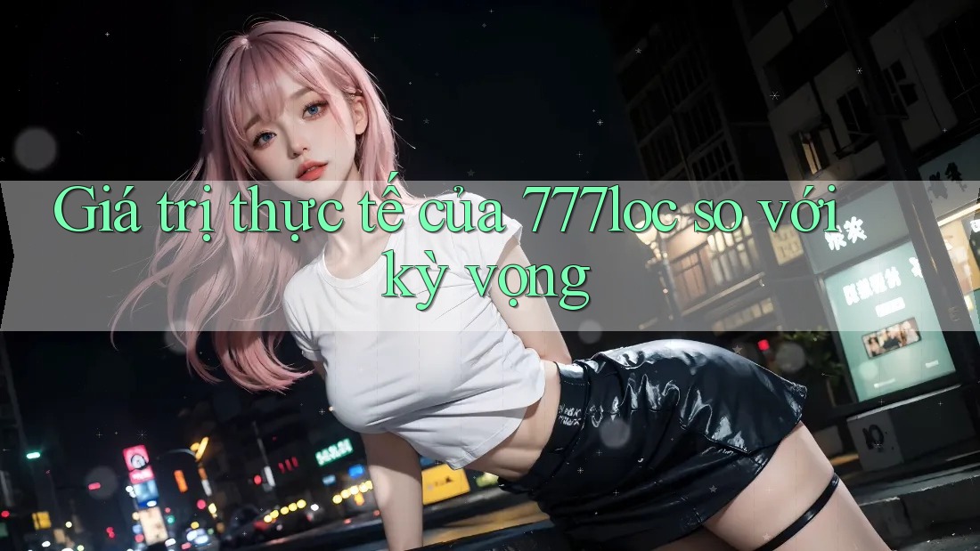 Giá trị thực tế của 777loc so với kỳ vọng Giá trị thực tế của 777loc so với kỳ vọng