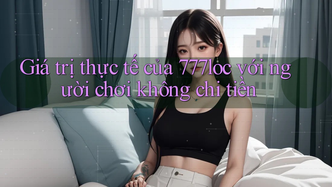 Giá trị thực tế của 777loc với người chơi không chi tiền Giá trị thực tế của 777loc với người chơi không chi tiền