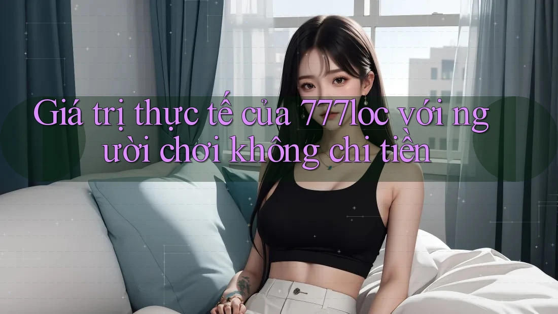 Giá trị thực tế của 777loc với người chơi không chi tiền Giá trị thực tế của 777loc với người chơi không chi tiền