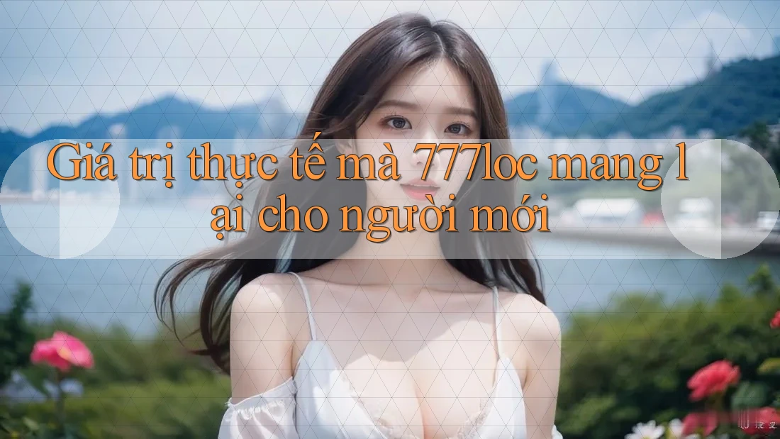Giá trị thực tế mà 777loc mang lại cho người mới Giá trị thực tế mà 777loc mang lại cho người mới