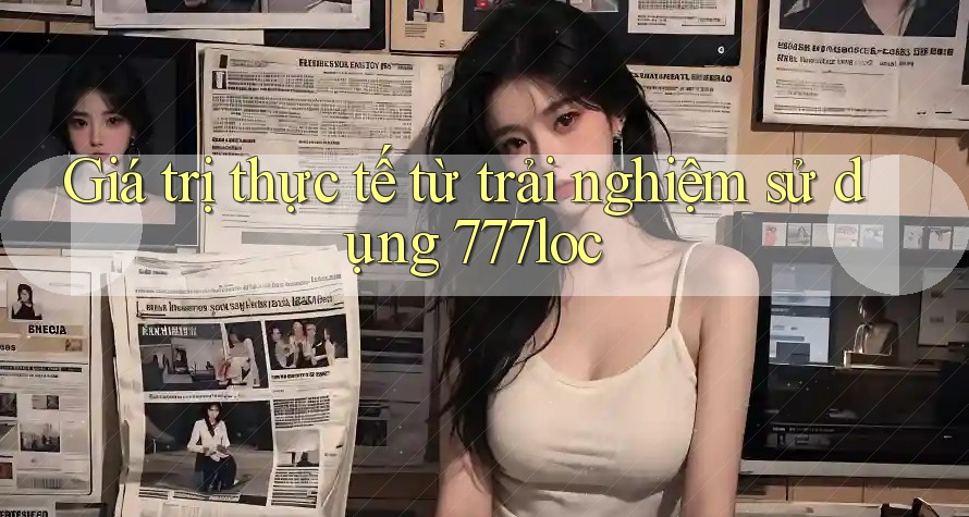 Giá trị thực tế từ trải nghiệm sử dụng 777loc Giá trị thực tế từ trải nghiệm sử dụng 777loc