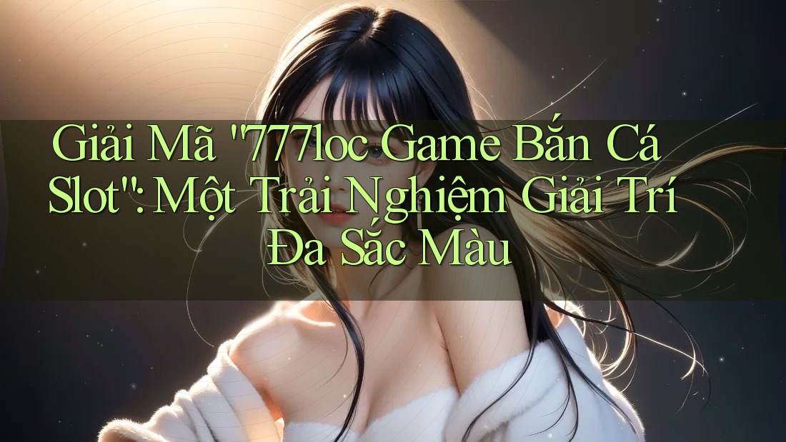 Giải Mã “777loc Game Bắn Cá Slot”: Một Trải Nghiệm Giải Trí Đa Sắc Màu Giải Mã “777loc Game Bắn Cá Slot”: Một Trải Nghiệm Giải Trí Đa Sắc Màu