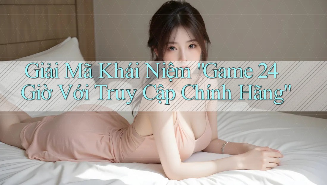Giải Mã Khái Niệm “Game 24 Giờ Với Truy Cập Chính Hãng” Giải Mã Khái Niệm “Game 24 Giờ Với Truy Cập Chính Hãng”