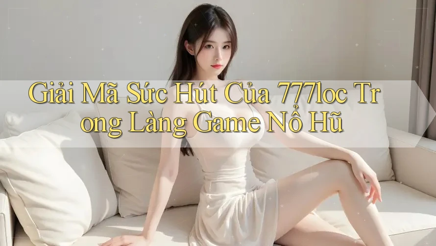 Giải Mã Sức Hút Của 777loc Trong Làng Game Nổ Hũ