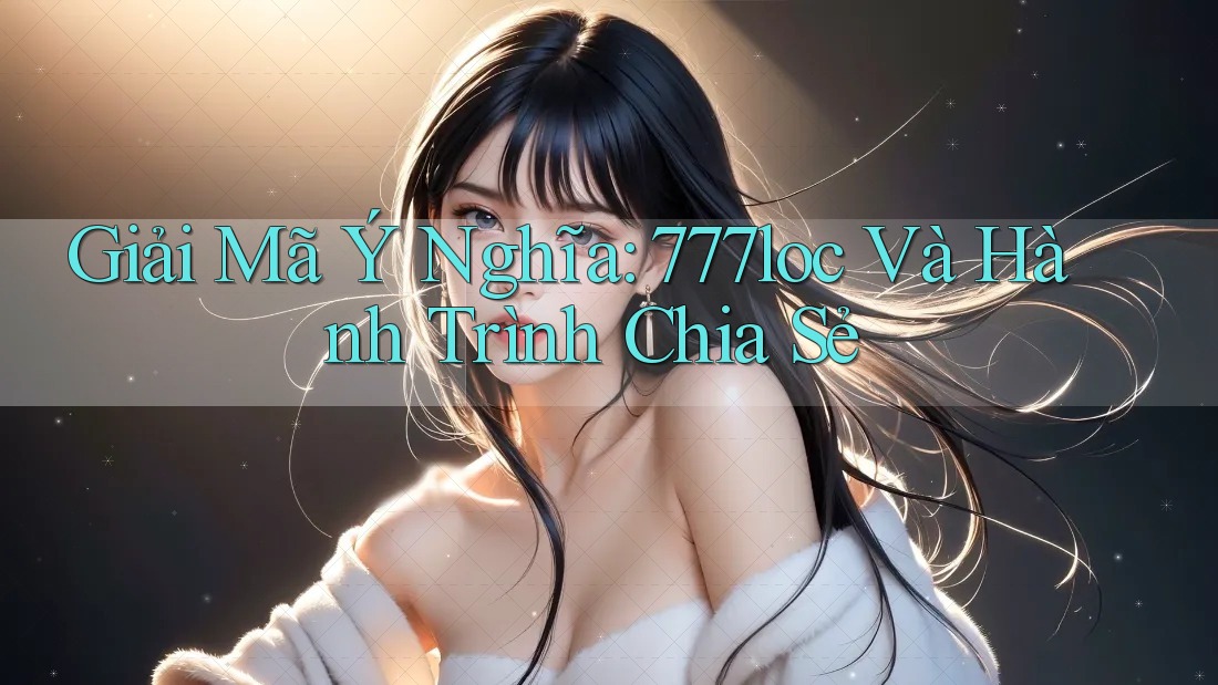 Giải Mã Ý Nghĩa: 777loc Và Hành Trình Chia Sẻ