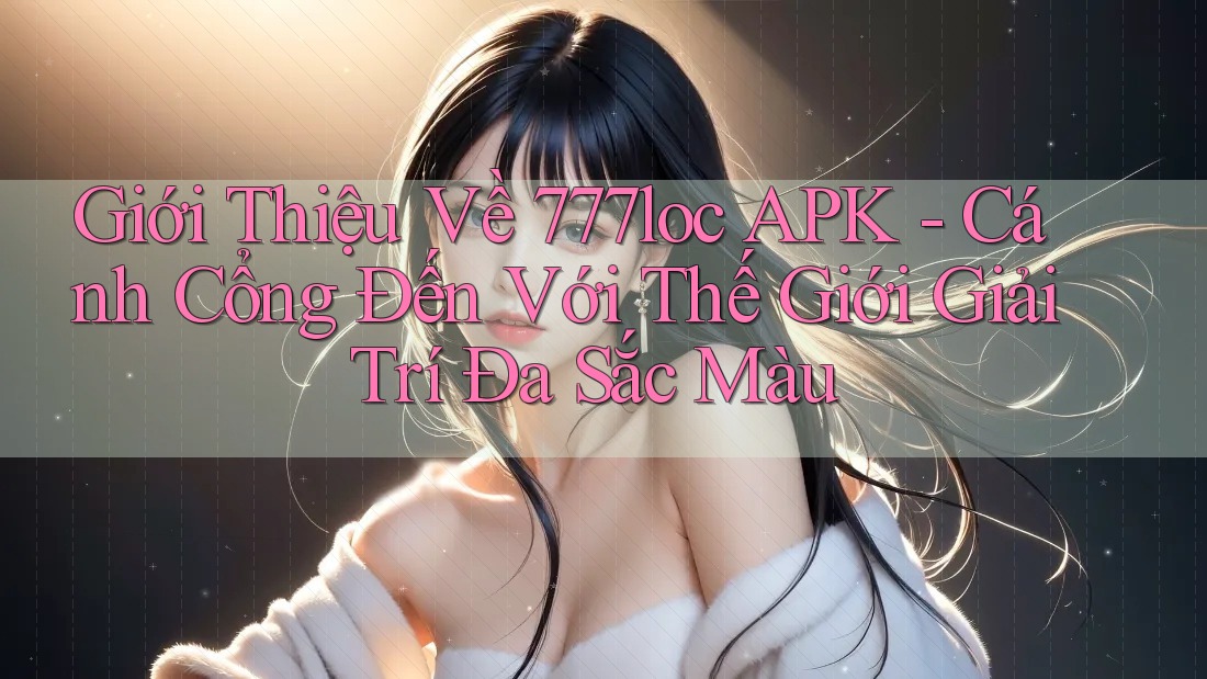 Giới Thiệu Về 777loc APK - Cánh Cổng Đến Với Thế Giới Giải Trí Đa Sắc Màu