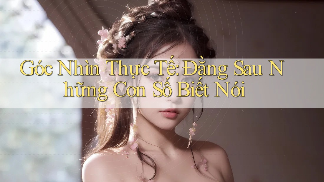 Góc Nhìn Thực Tế: Đằng Sau Những Con Số Biết Nói Góc Nhìn Thực Tế: Đằng Sau Những Con Số Biết Nói