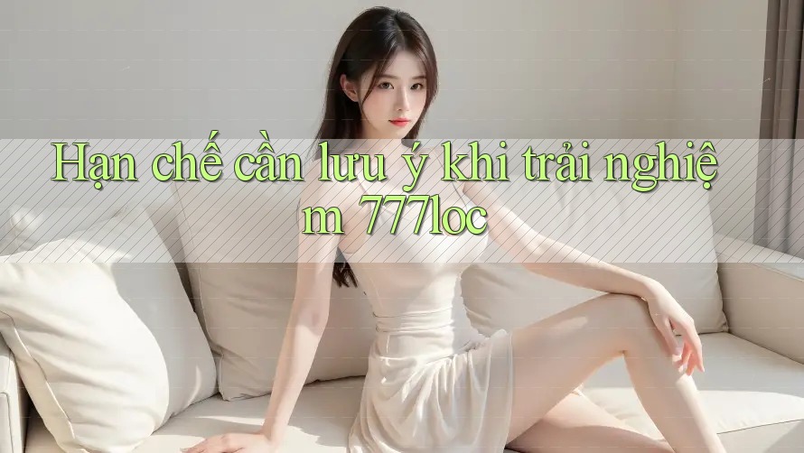 Hạn chế cần lưu ý khi trải nghiệm 777loc Hạn chế cần lưu ý khi trải nghiệm 777loc