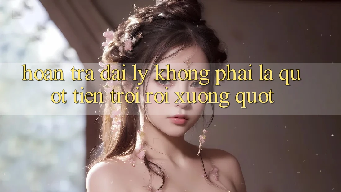 Hoàn trả đại lý không phải là " tiền trời rơi xuống"