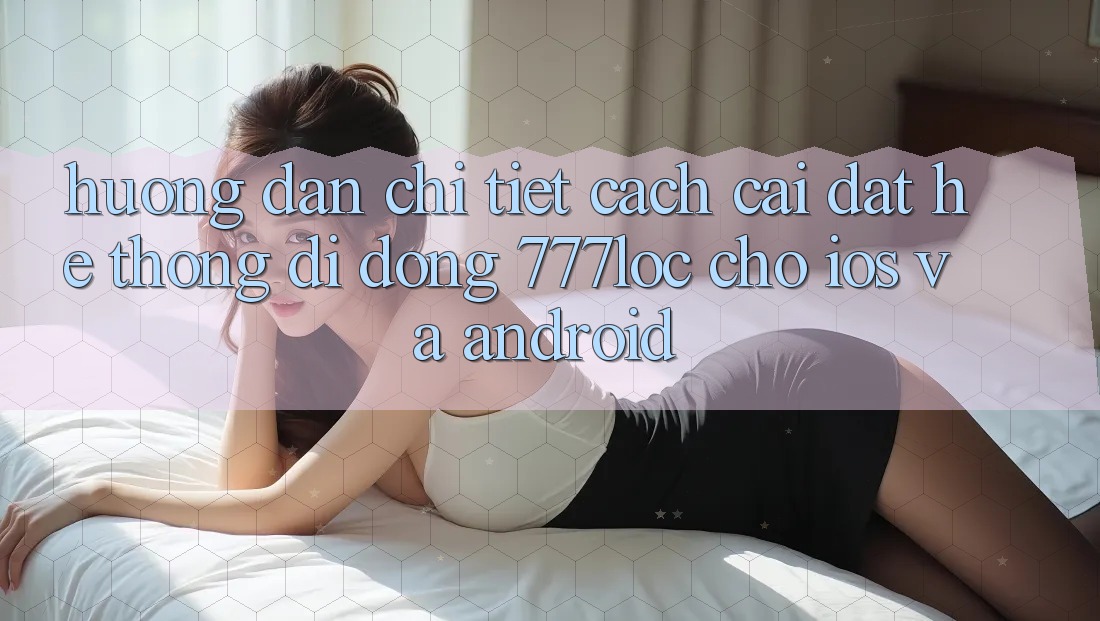 Hướng Dẫn Chi Tiết Cách Cài đặt Hệ thống di động 777loc Cho iOS Và Android Hướng Dẫn Chi Tiết Cách Cài đặt Hệ thống di động 777loc Cho iOS Và Android
