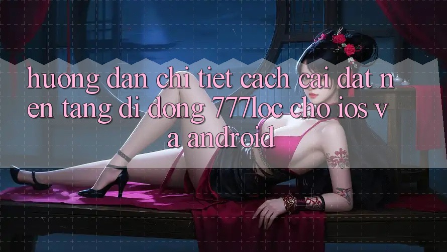 Hướng Dẫn Chi Tiết Cách Cài đặt Nền tảng di động 777loc Cho iOS Và Android