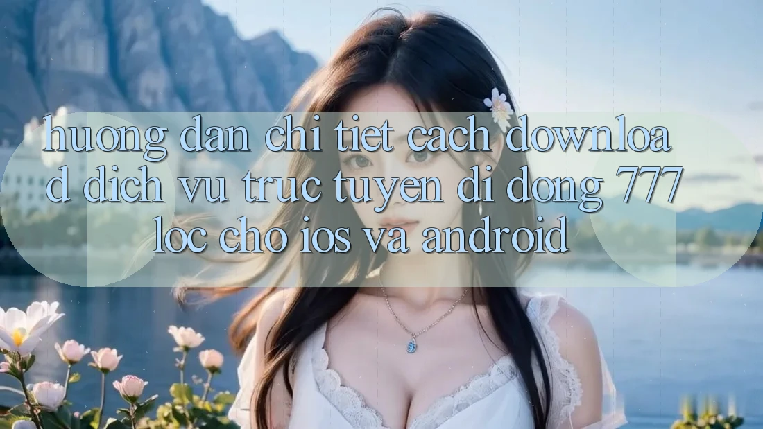 Hướng dẫn Chi Tiết Cách Download Dịch vụ trực tuyến di động 777loc Cho iOS Và Android