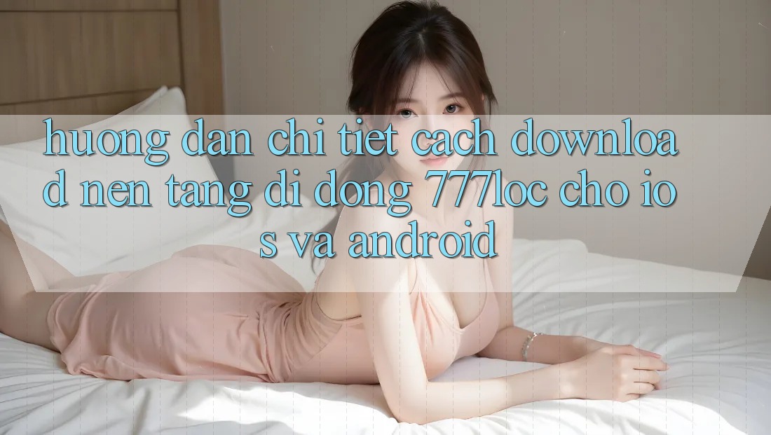 Hướng Dẫn Chi Tiết Cách Download Nền tảng di động 777loc Cho iOS Và Android Hướng Dẫn Chi Tiết Cách Download Nền tảng di động 777loc Cho iOS Và Android