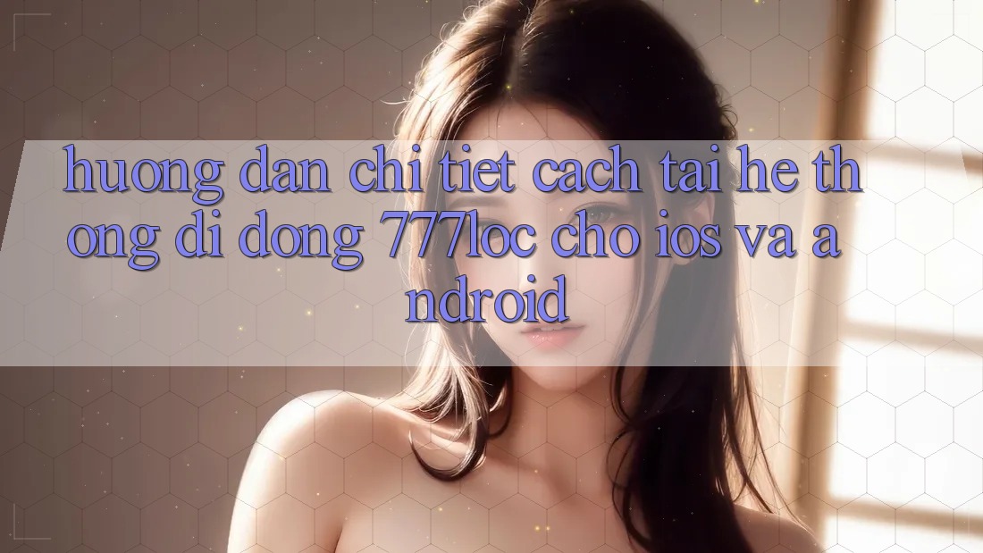 Hướng Dẫn Chi Tiết Cách Tải Hệ thống di động 777loc Cho iOS Và Android Hướng Dẫn Chi Tiết Cách Tải Hệ thống di động 777loc Cho iOS Và Android