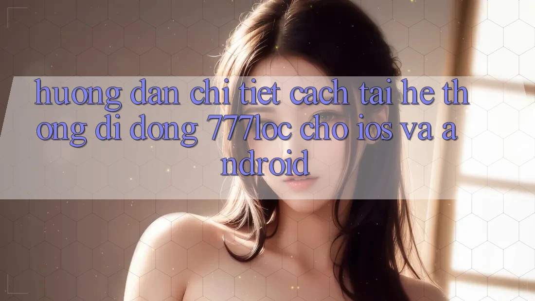 Hướng Dẫn Chi Tiết Cách Tải Hệ thống di động 777loc Cho iOS Và Android