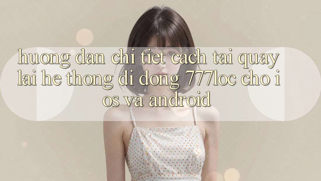 Hướng Dẫn Chi Tiết Cách Tải quay lại Hệ thống di động 777loc Cho iOS Và Android Hướng Dẫn Chi Tiết Cách Tải quay lại Hệ thống di động 777loc Cho iOS Và Android