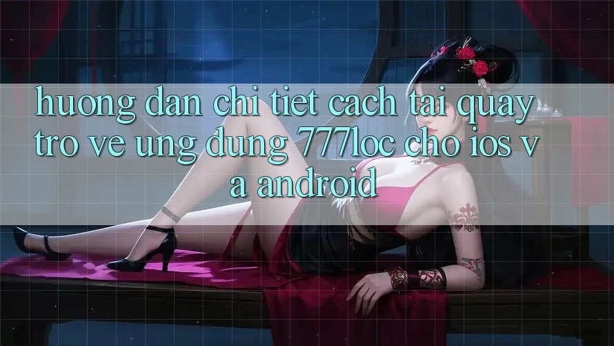 Hướng Dẫn Chi Tiết Cách Tải quay trở về Ứng Dụng 777loc Cho iOS Và Android Hướng Dẫn Chi Tiết Cách Tải quay trở về Ứng Dụng 777loc Cho iOS Và Android