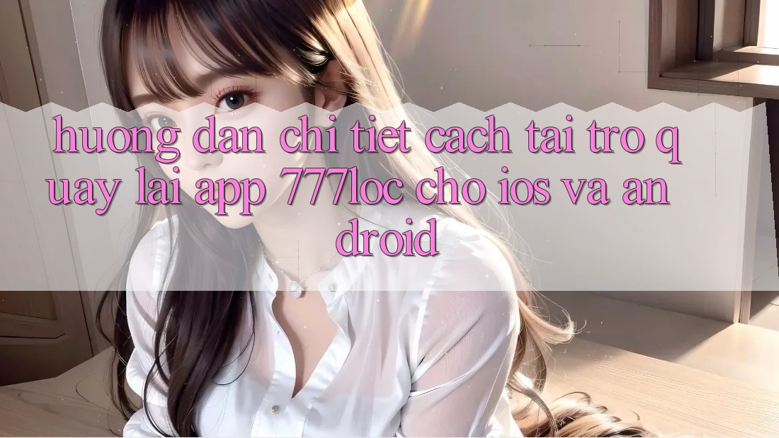 Hướng Dẫn Chi Tiết Cách Tải trở quay lại App 777loc Cho iOS Và Android