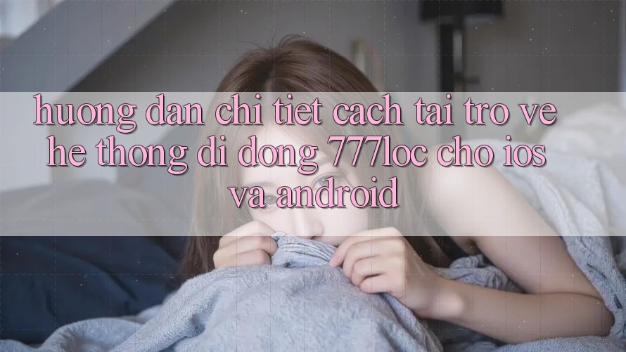 Hướng Dẫn Chi Tiết Cách Tải trở về Hệ thống di động 777loc Cho iOS Và Android Hướng Dẫn Chi Tiết Cách Tải trở về Hệ thống di động 777loc Cho iOS Và Android