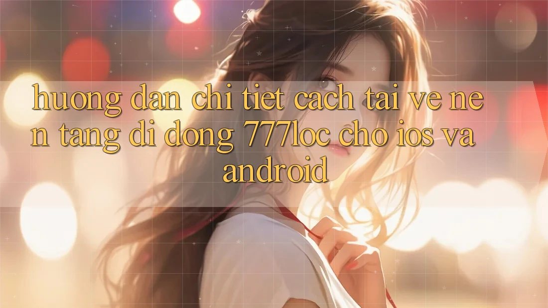 Hướng Dẫn Chi Tiết Cách Tải về Nền tảng di động 777loc Cho iOS Và Android Hướng Dẫn Chi Tiết Cách Tải về Nền tảng di động 777loc Cho iOS Và Android
