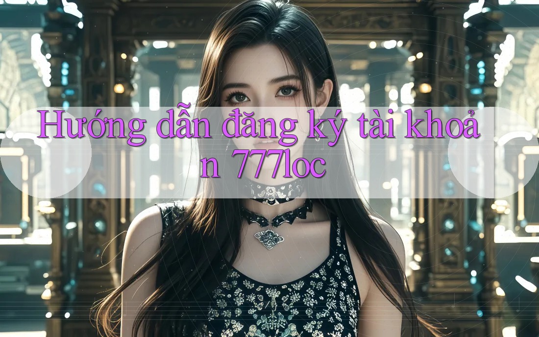 Hướng dẫn đăng ký tài khoản 777loc