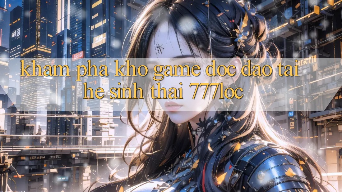Khám Phá Kho Game Độc Đáo Tại Hệ Sinh Thái 777loc Khám Phá Kho Game Độc Đáo Tại Hệ Sinh Thái 777loc