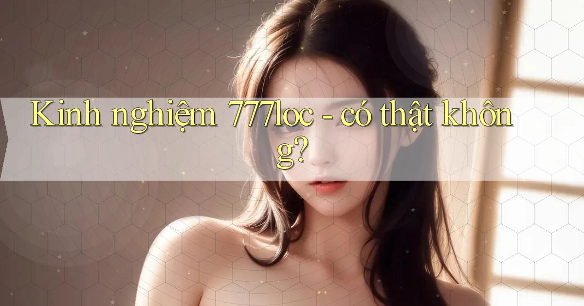 Kinh nghiệm 777loc   có thật không