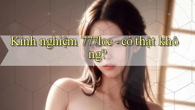 Kinh nghiệm 777loc   có thật không
