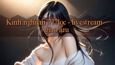 Kinh nghiệm 777loc   livestream giao lưu